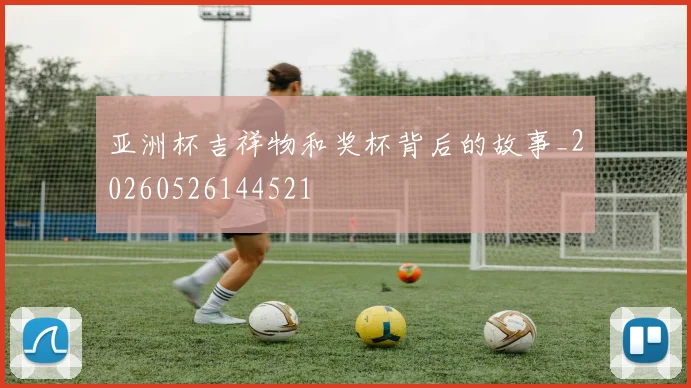 亚洲杯吉祥物和奖杯背后的故事_20260526144521