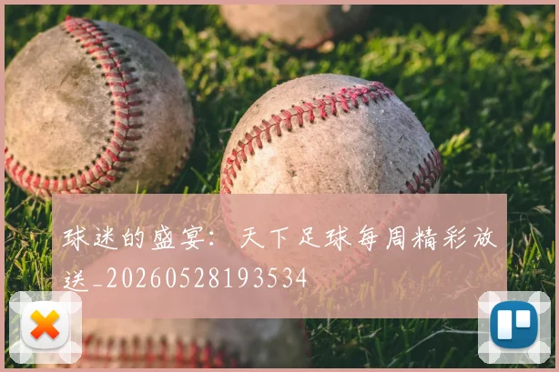 球迷的盛宴：天下足球每周精彩放送_20260528193534