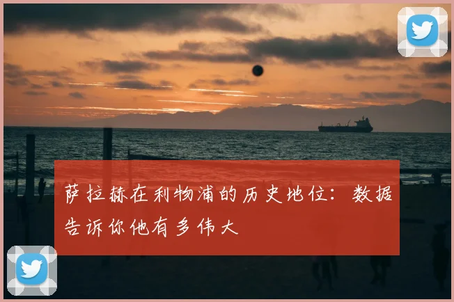 萨拉赫在利物浦的历史地位：数据告诉你他有多伟大