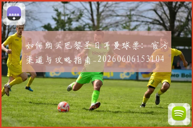 如何购买巴黎圣日耳曼球票：官方渠道与攻略指南_20260606153104