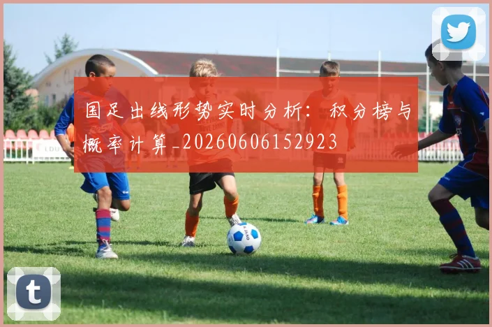 国足出线形势实时分析：积分榜与概率计算_20260606152923