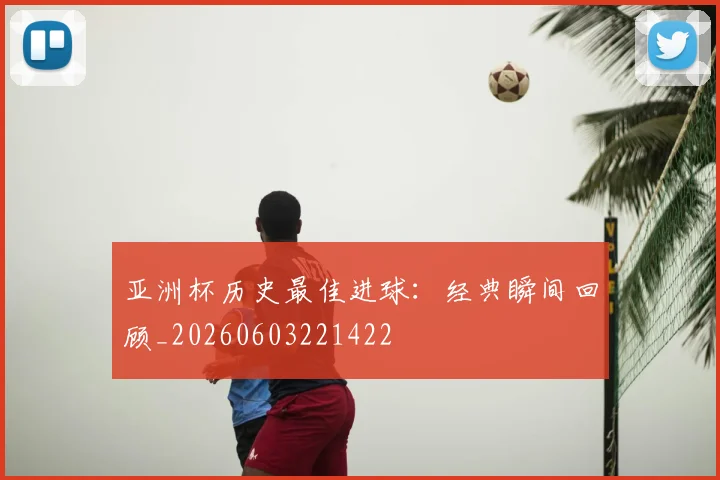 亚洲杯历史最佳进球：经典瞬间回顾_20260603221422