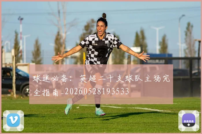 球迷必备：英超二十支球队主场完全指南_20260528193533