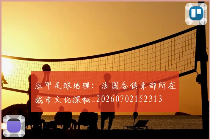 法甲足球地理：法国各俱乐部所在城市文化探秘_20260702152313