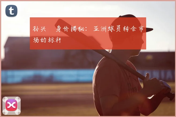 孙兴慜身价揭秘：亚洲球员转会市场的标杆