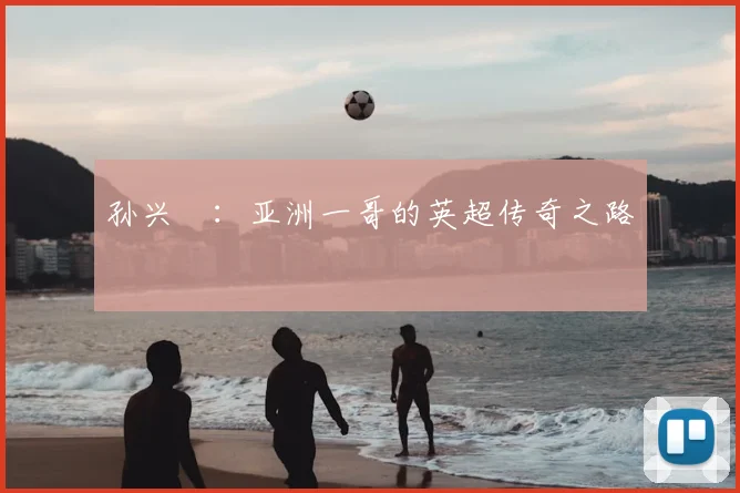 孙兴慜：亚洲一哥的英超传奇之路