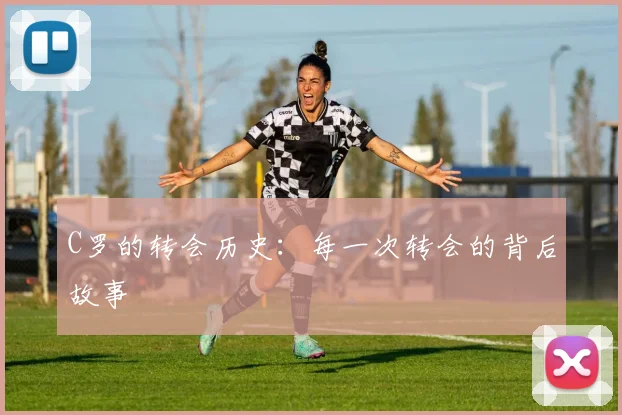 C罗的转会历史：每一次转会的背后故事