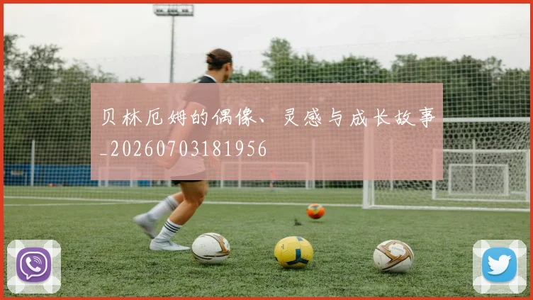 贝林厄姆的偶像、灵感与成长故事_20260703181956