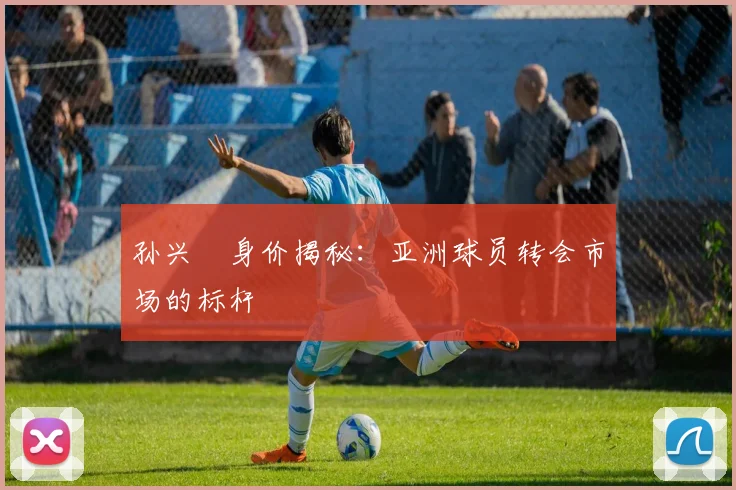 孙兴慜身价揭秘：亚洲球员转会市场的标杆