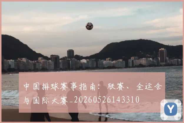 中国排球赛事指南：联赛、全运会与国际大赛_20260526143310