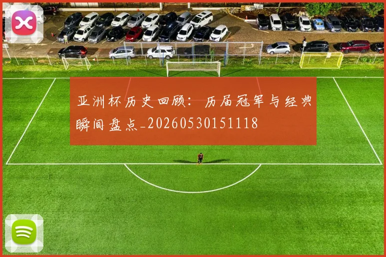 亚洲杯历史回顾：历届冠军与经典瞬间盘点_20260530151118
