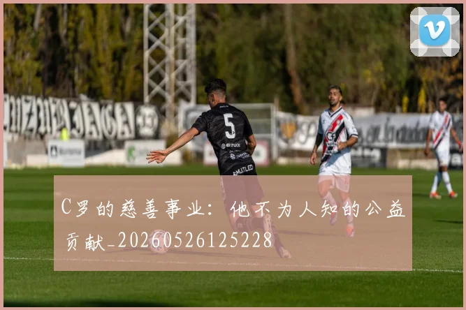 C罗的慈善事业：他不为人知的公益贡献_20260526125228