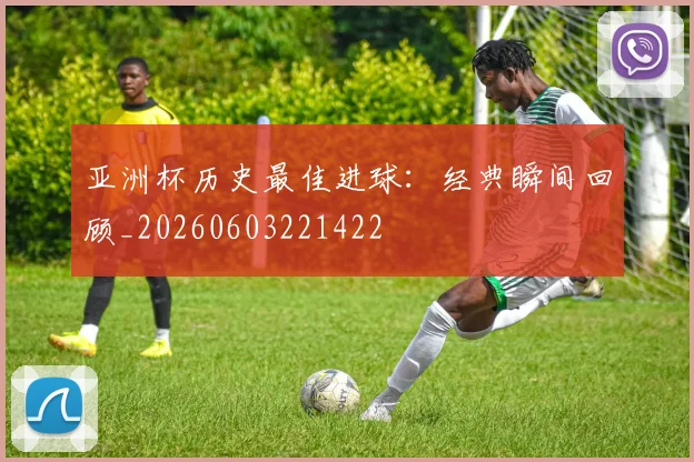 亚洲杯历史最佳进球：经典瞬间回顾_20260603221422