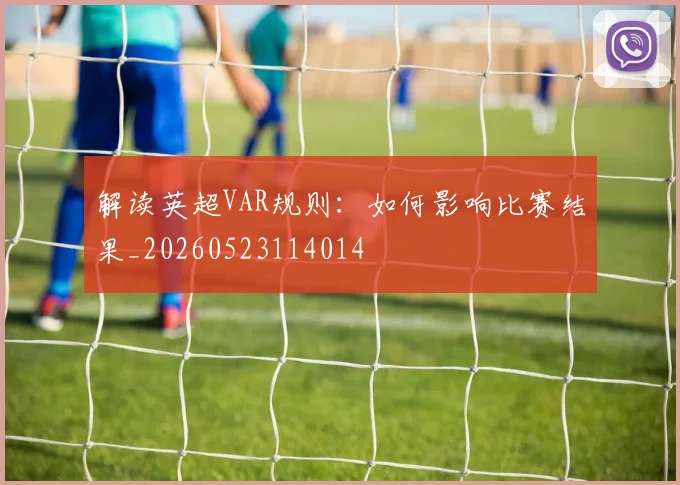 解读英超VAR规则:如何影响比赛结果_20260523114014