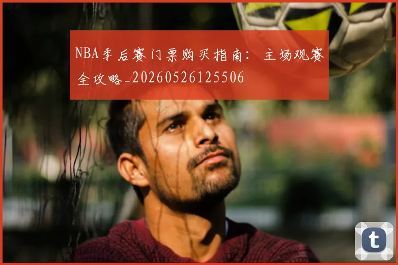 NBA季后赛门票购买指南：主场观赛全攻略_20260526125506