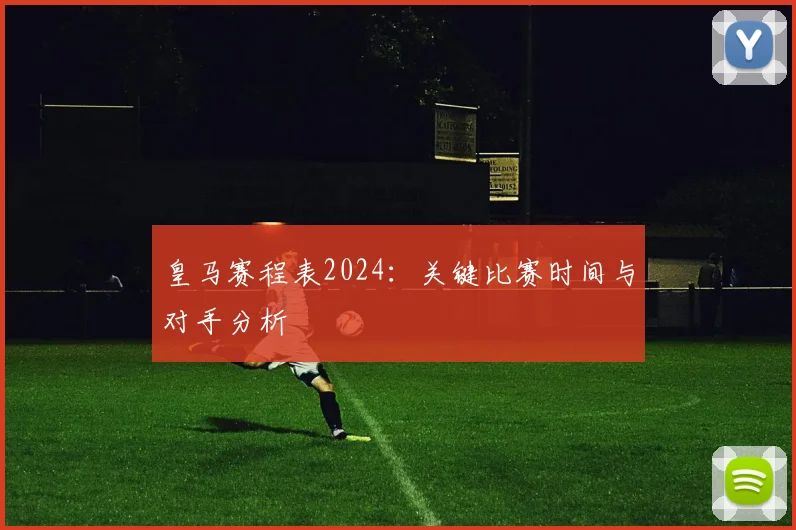 皇马赛程表2024：关键比赛时间与对手分析