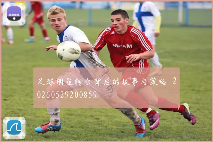 足球明星转会背后的故事与策略_20260529200859