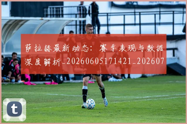 萨拉赫最新动态:赛季表现与数据深度解析_20260605171421_20260703181823