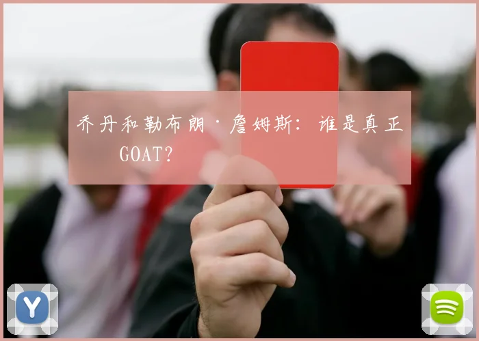 乔丹和勒布朗·詹姆斯：谁是真正的GOAT？