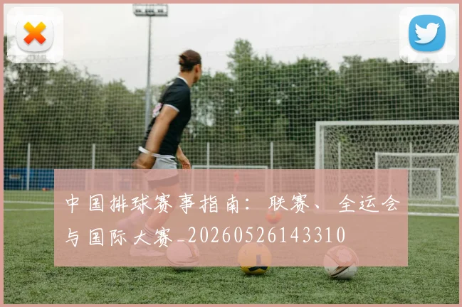 中国排球赛事指南：联赛、全运会与国际大赛_20260526143310