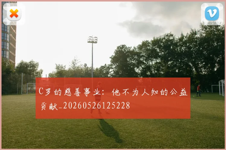C罗的慈善事业：他不为人知的公益贡献_20260526125228