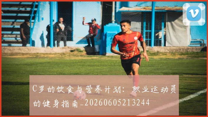 C罗的饮食与营养计划：职业运动员的健身指南_20260605213244