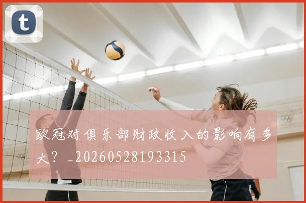 欧冠对俱乐部财政收入的影响有多大？_20260528193315