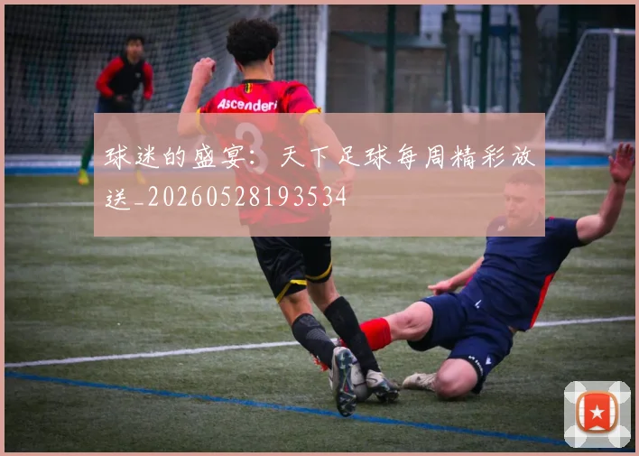 球迷的盛宴：天下足球每周精彩放送_20260528193534